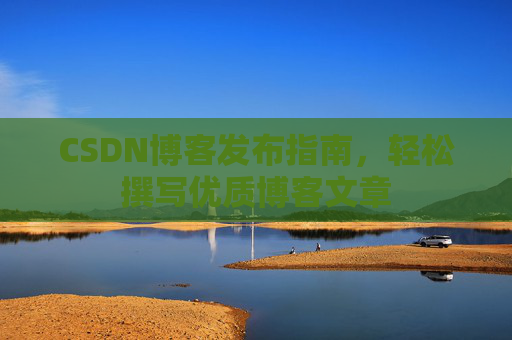 CSDN博客发布指南，轻松撰写优质博客文章