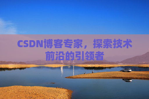 CSDN博客专家，探索技术前沿的引领者